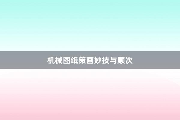 机械图纸策画妙技与顺次