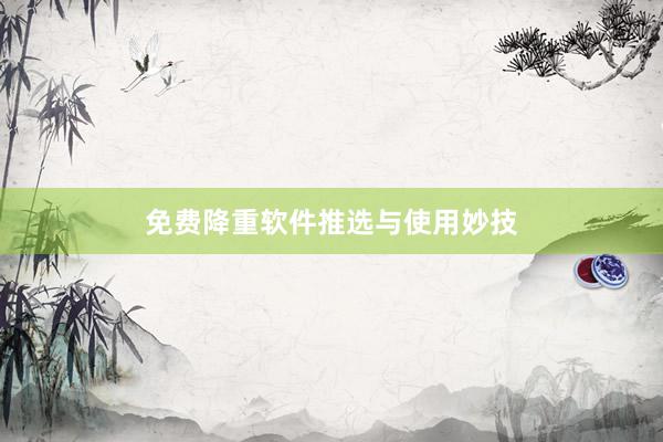 免费降重软件推选与使用妙技